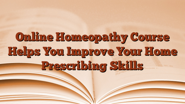 Online Homeopathy Course Helps You Improve Your Home Prescribing Skills