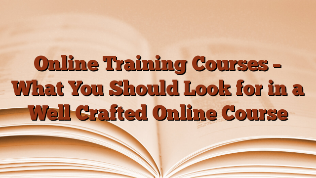 Online Training Courses – What You Should Look for in a Well Crafted Online Course