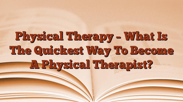 Physical Therapy – What Is The Quickest Way To Become A Physical Therapist?
