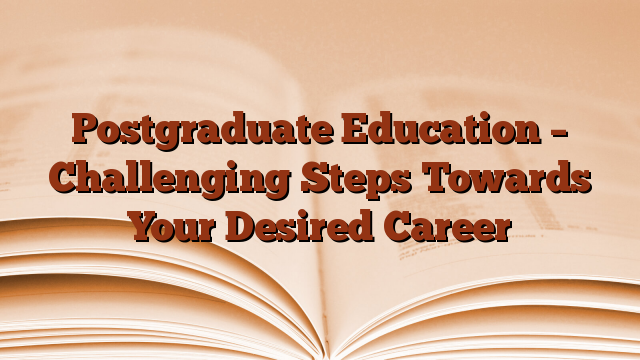 Postgraduate Education – Challenging Steps Towards Your Desired Career