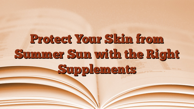 Protect Your Skin from Summer Sun with the Right Supplements
