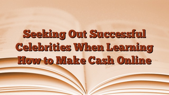 Seeking Out Successful Celebrities When Learning How to Make Cash Online