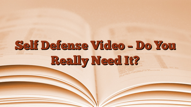 Self Defense Video – Do You Really Need It?