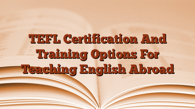 TEFL Certification And Training Options For Teaching English Abroad