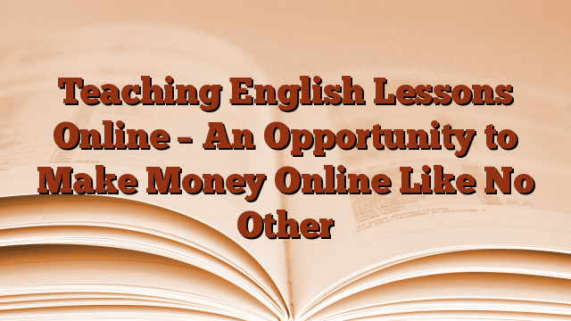 Teaching English Lessons Online – An Opportunity to Make Money Online Like No Other