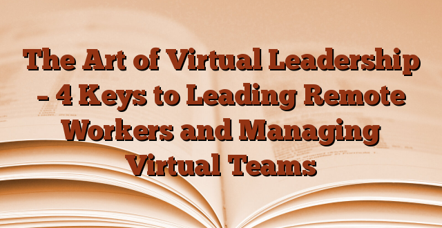 The Art of Virtual Leadership – 4 Keys to Leading Remote Workers and Managing Virtual Teams