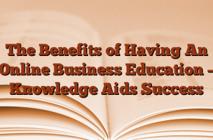 The Benefits of Having An Online Business Education – Knowledge Aids Success