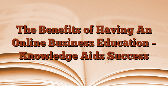 The Benefits of Having An Online Business Education – Knowledge Aids Success