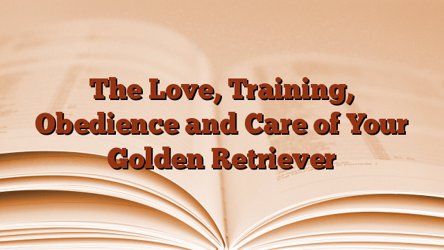 The Love, Training, Obedience and Care of Your Golden Retriever