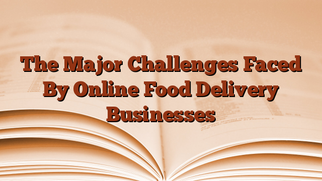 The Major Challenges Faced By Online Food Delivery Businesses