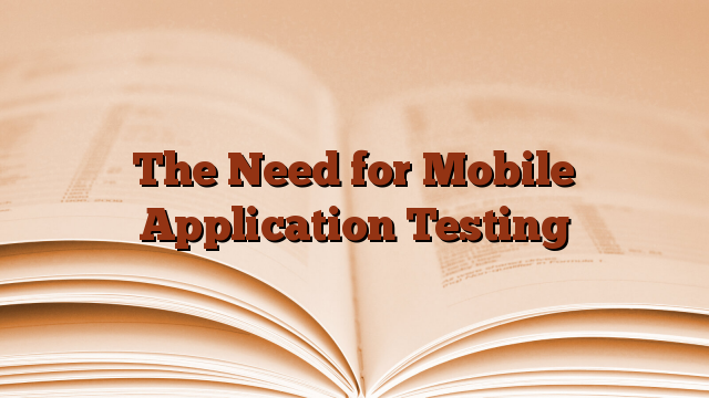 The Need for Mobile Application Testing