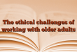 The ethical challenges of working with older adults
