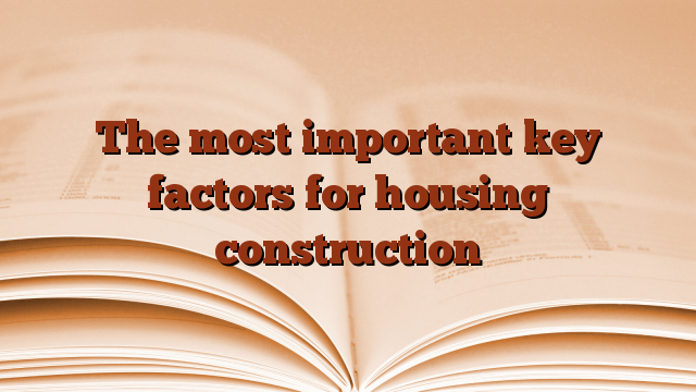 The most important key factors for housing construction
