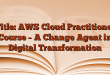 Title: AWS Cloud Practitioner Course – A Change Agent in Digital Transformation