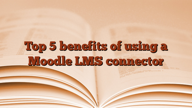Top 5 benefits of using a Moodle LMS connector