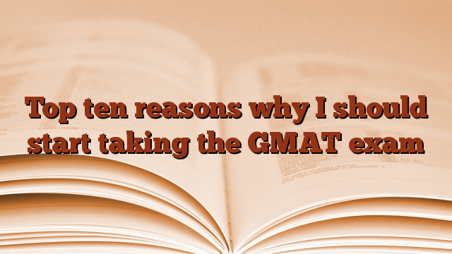 Top ten reasons why I should start taking the GMAT exam