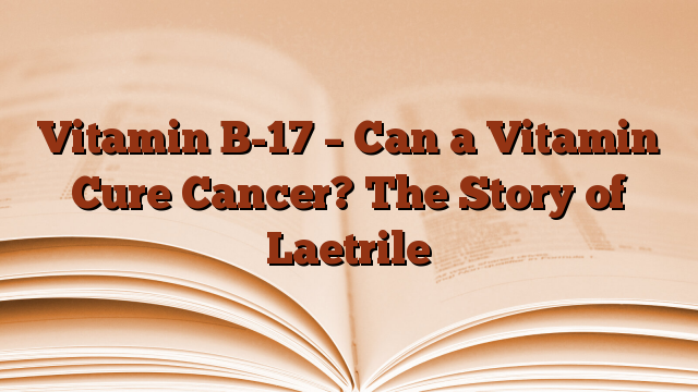 Vitamin B-17 – Can a Vitamin Cure Cancer? The Story of Laetrile