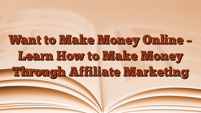 Want to Make Money Online – Learn How to Make Money Through Affiliate Marketing