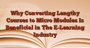 Why Converting Lengthy Courses to Micro Modules Is Beneficial in The E-Learning Industry