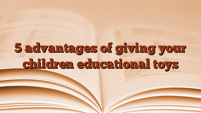 5 advantages of giving your children educational toys