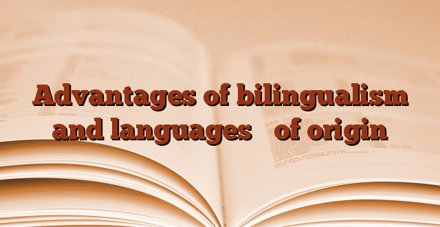 Advantages of bilingualism and languages ​​of origin