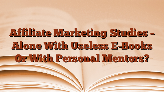 Affiliate Marketing Studies – Alone With Useless E-Books Or With Personal Mentors?
