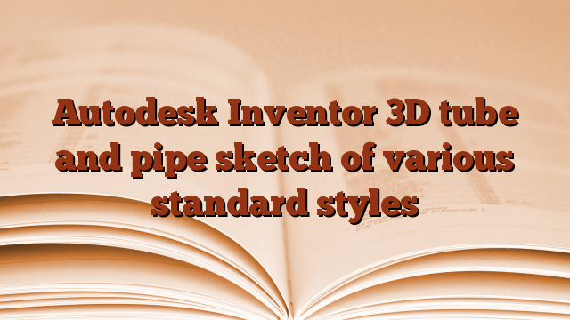 Autodesk Inventor 3D tube and pipe sketch of various standard styles