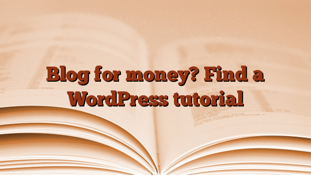 Blog for money?  Find a WordPress tutorial