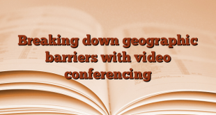 Breaking down geographic barriers with video conferencing