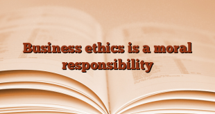 Business ethics is a moral responsibility