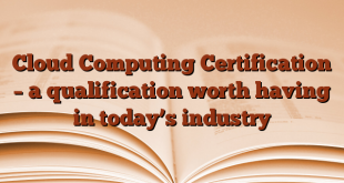 Cloud Computing Certification – a qualification worth having in today’s industry