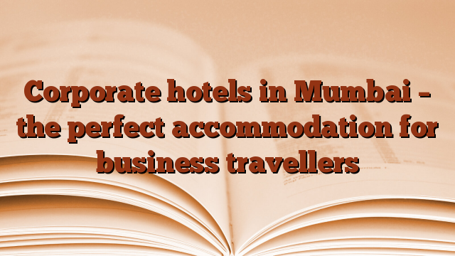 Corporate hotels in Mumbai – the perfect accommodation for business travellers