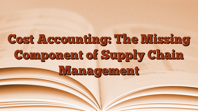 Cost Accounting: The Missing Component of Supply Chain Management