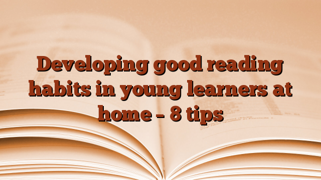 Developing good reading habits in young learners at home – 8 tips