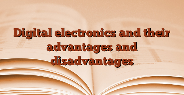 Digital electronics and their advantages and disadvantages