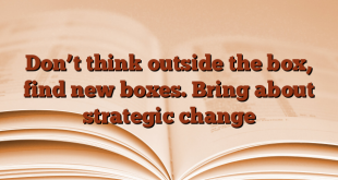 Don’t think outside the box, find new boxes.  Bring about strategic change