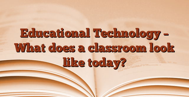 Educational Technology – What does a classroom look like today?