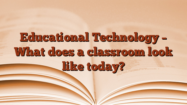 Educational Technology – What does a classroom look like today?