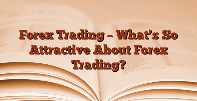 Forex Trading – What’s So Attractive About Forex Trading?