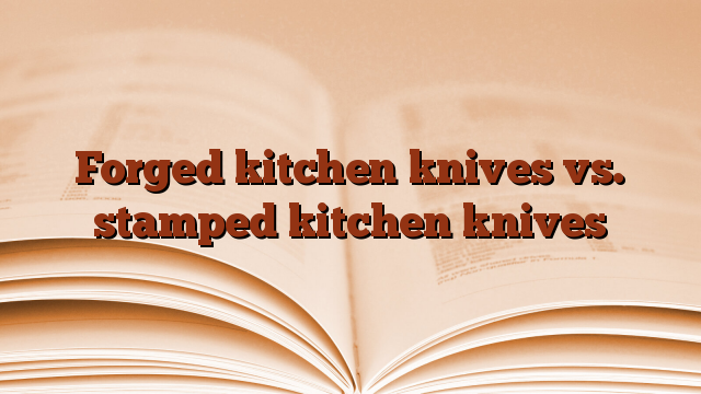 Forged kitchen knives vs. stamped kitchen knives