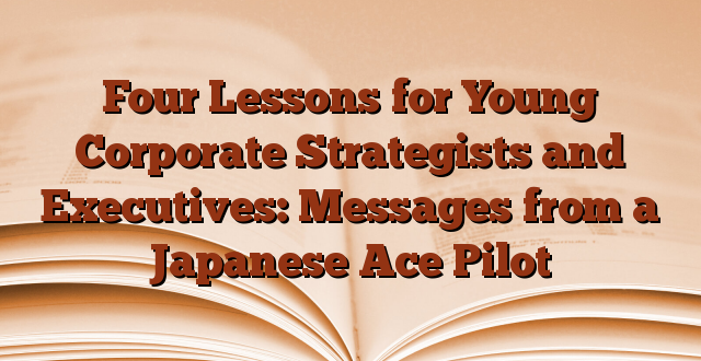Four Lessons for Young Corporate Strategists and Executives: Messages from a Japanese Ace Pilot