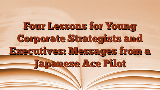 Four Lessons for Young Corporate Strategists and Executives: Messages from a Japanese Ace Pilot