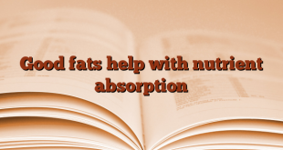 Good fats help with nutrient absorption