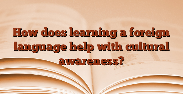 How does learning a foreign language help with cultural awareness?