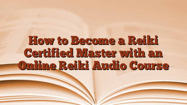 How to Become a Reiki Certified Master with an Online Reiki Audio Course