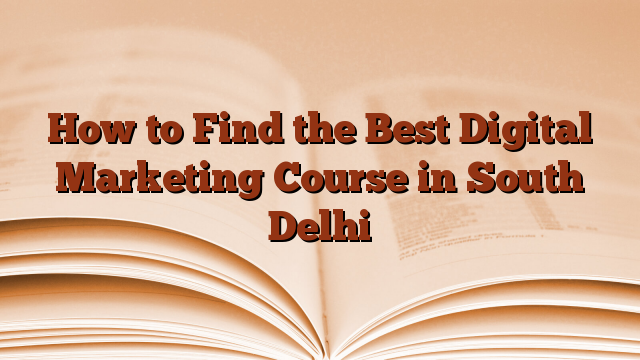 How to Find the Best Digital Marketing Course in South Delhi