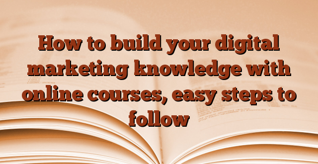 How to build your digital marketing knowledge with online courses, easy steps to follow