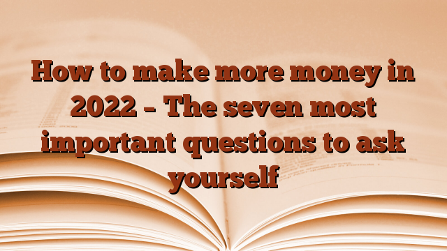 How to make more money in 2022 – The seven most important questions to ask yourself