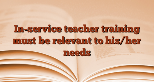 In-service teacher training must be relevant to his/her needs