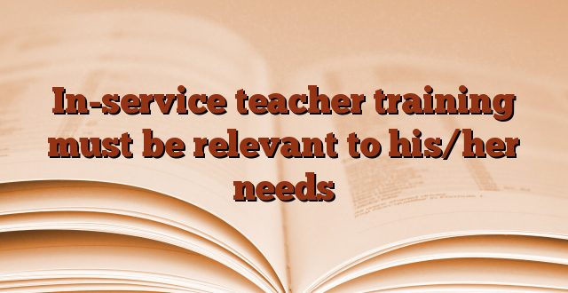 In-service teacher training must be relevant to his/her needs